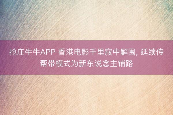 抢庄牛牛APP 香港电影千里寂中解围， 延续传帮带模式为新东说念主铺路