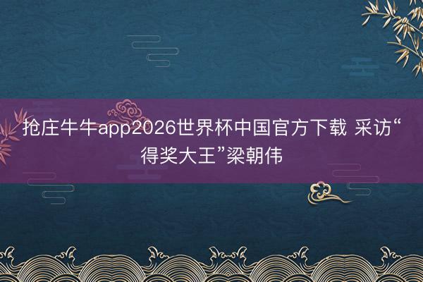 抢庄牛牛app2026世界杯中国官方下载 采访“得奖大王”梁朝伟