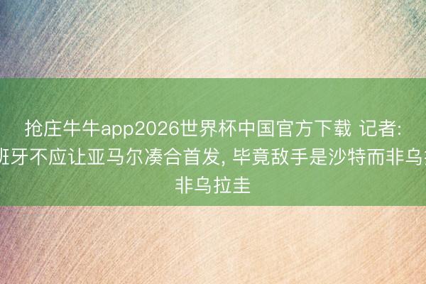抢庄牛牛app2026世界杯中国官方下载 记者: 西班牙不应让亚马尔凑合首发， 毕竟敌手是沙特而非乌拉圭