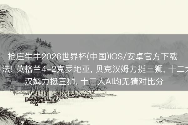 抢庄牛牛2026世界杯(中国)IOS/安卓官方下载 六球! 打脸通盘算法! 英格兰4-2克罗地亚， 贝克汉姆力挺三狮， 十二大AI均无猜对比分