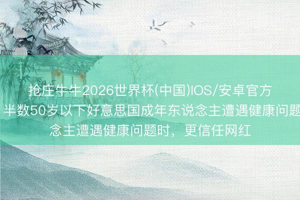 抢庄牛牛2026世界杯(中国)IOS/安卓官方下载 皮尤民调：半数50岁以下好意思国成年东说念主遭遇健康问题时，更信任网红