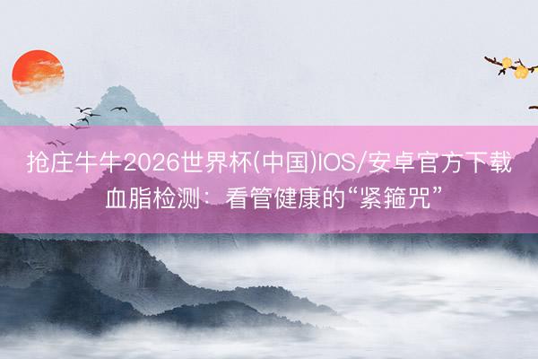 抢庄牛牛2026世界杯(中国)IOS/安卓官方下载 血脂检测：看管健康的“紧箍咒”