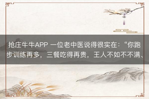 抢庄牛牛APP 一位老中医说得很实在：“你跑步训练再多，三餐吃得再贵，王人不如不不满、