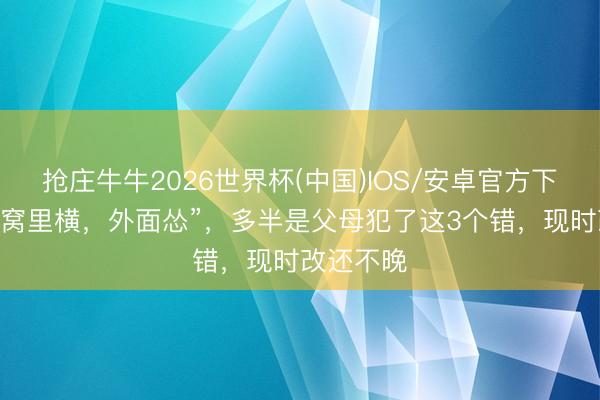 抢庄牛牛2026世界杯(中国)IOS/安卓官方下载 孩子“窝里横，外面怂”，多半是父母犯了这3个错，现时改还不晚