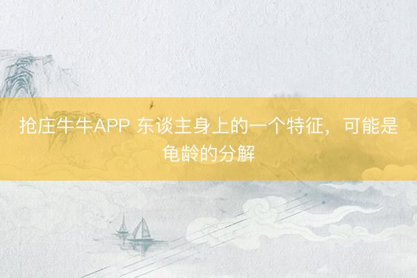 抢庄牛牛APP 东谈主身上的一个特征，可能是龟龄的分解